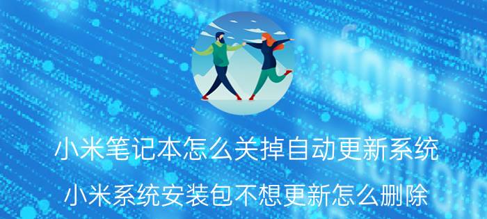 小米笔记本怎么关掉自动更新系统 小米系统安装包不想更新怎么删除？